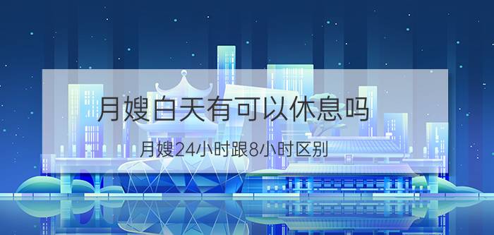 月嫂白天有可以休息吗 月嫂24小时跟8小时区别？